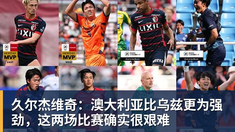 久尔杰维奇:澳大利亚比乌兹更为强劲,这两场比赛确实很艰难
