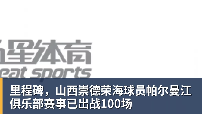 里程碑，山西崇德荣海球员帕尔曼江俱乐部赛事已出战100场