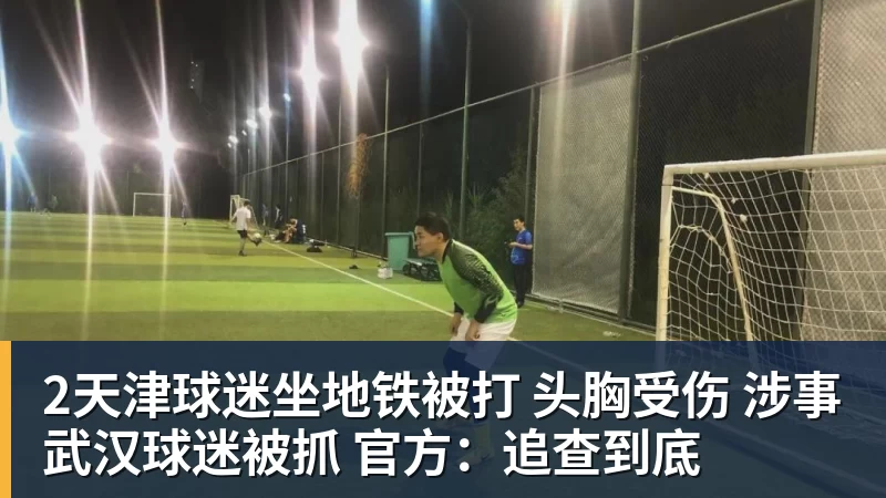 2天津球迷坐地铁被打 头胸受伤 涉事武汉球迷被抓 官方：追查到底
