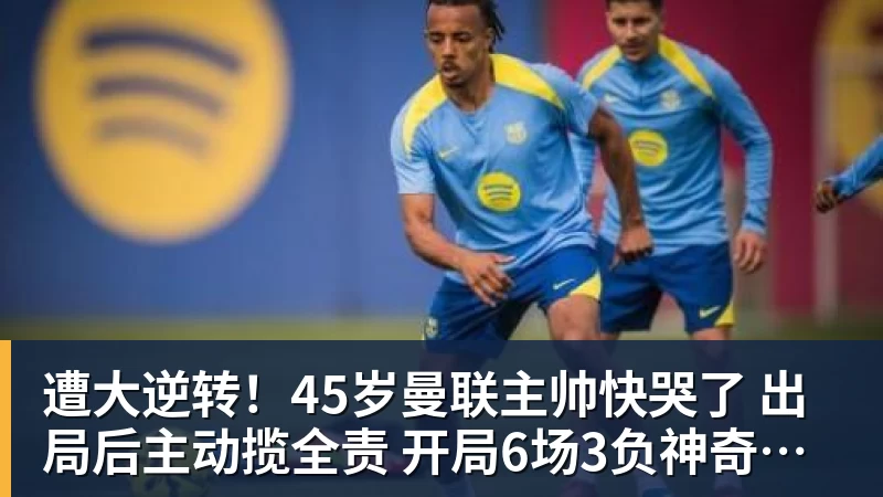 遭大逆转!45岁曼联主帅快哭了 出局后主动揽全责 开局6场3负神奇不再